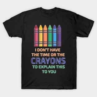 I Don't Have the Time or The Crayons to Explain This to You T-Shirt